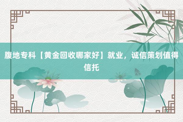 腹地专科【黄金回收哪家好】就业，诚信策划值得信托