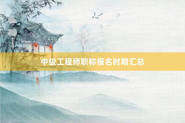 中级工程师职称报名时期汇总