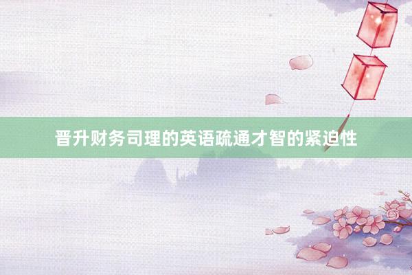 晋升财务司理的英语疏通才智的紧迫性