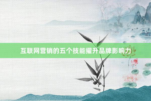 互联网营销的五个技能擢升品牌影响力