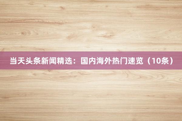 当天头条新闻精选：国内海外热门速览（10条）