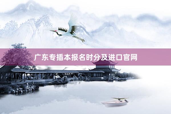 广东专插本报名时分及进口官网