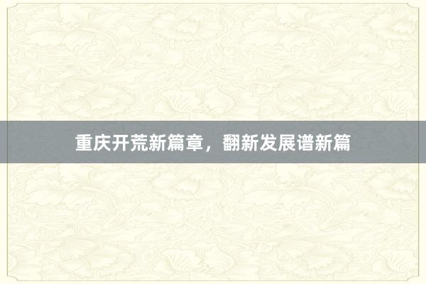重庆开荒新篇章，翻新发展谱新篇