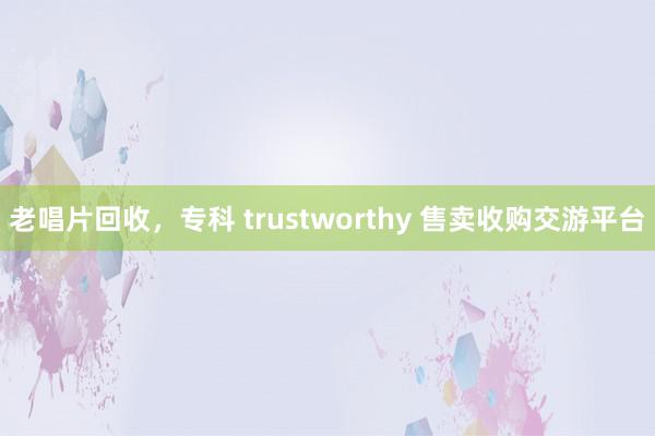 老唱片回收，专科 trustworthy 售卖收购交游平台