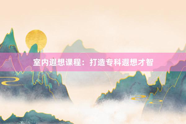 室内遐想课程：打造专科遐想才智