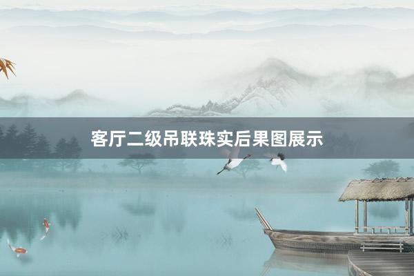 客厅二级吊联珠实后果图展示