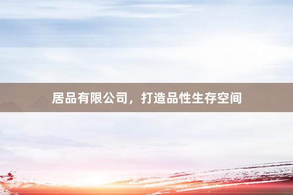 居品有限公司，打造品性生存空间