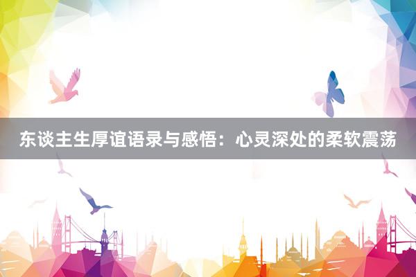 东谈主生厚谊语录与感悟：心灵深处的柔软震荡