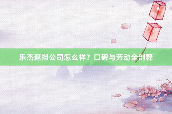 乐杰遮挡公司怎么样？口碑与劳动全剖释