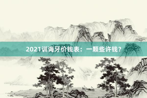 2021训诲牙价钱表：一颗些许钱？