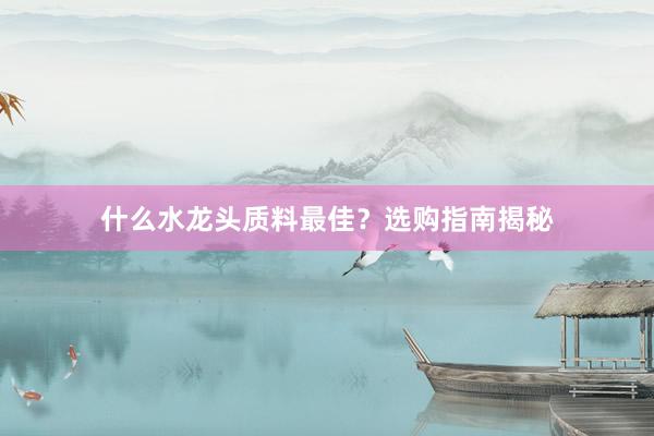 什么水龙头质料最佳？选购指南揭秘