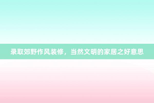 录取郊野作风装修，当然文明的家居之好意思