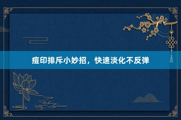 痘印排斥小妙招，快速淡化不反弹