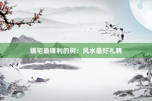 镇宅最锋利的树：风水最好礼聘