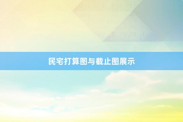 民宅打算图与截止图展示