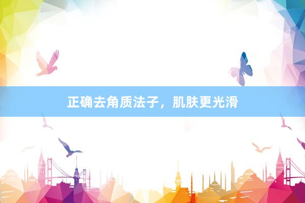 正确去角质法子，肌肤更光滑