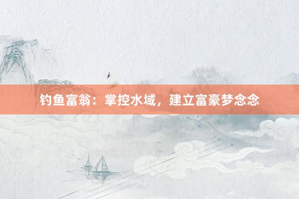 钓鱼富翁：掌控水域，建立富豪梦念念