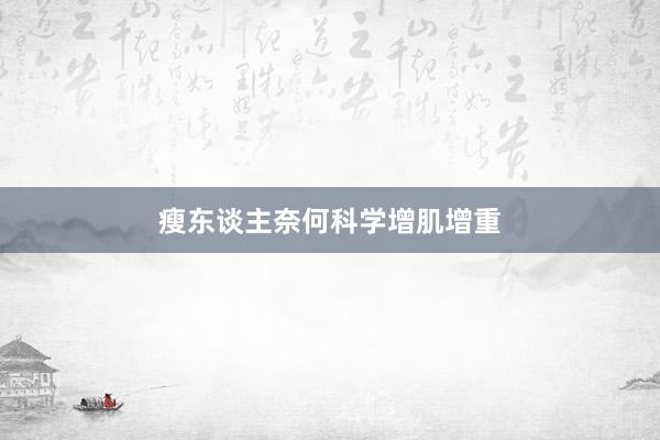 瘦东谈主奈何科学增肌增重
